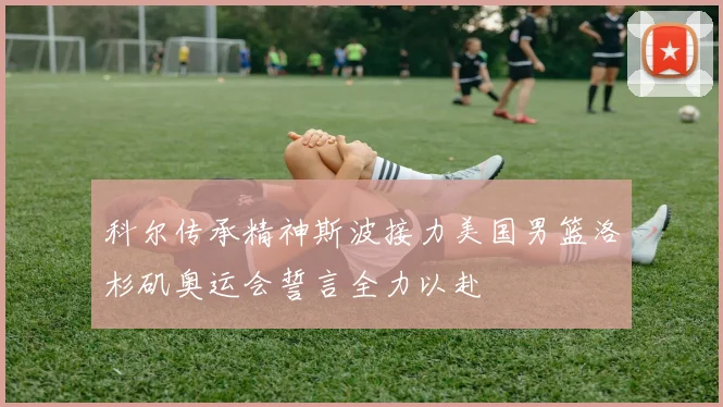 科尔传承精神斯波接力美国男篮洛杉矶奥运会誓言全力以赴