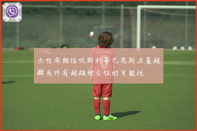 杰伦布朗惊叹斯科蒂巴恩斯力量超群或许有超雄综合征的可能性