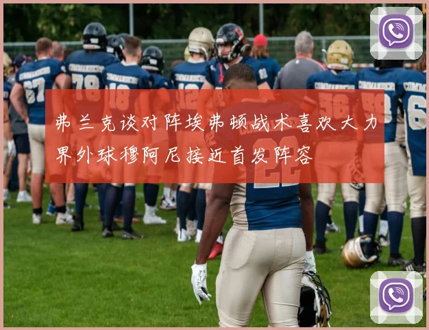 弗兰克谈对阵埃弗顿战术喜欢大力界外球穆阿尼接近首发阵容