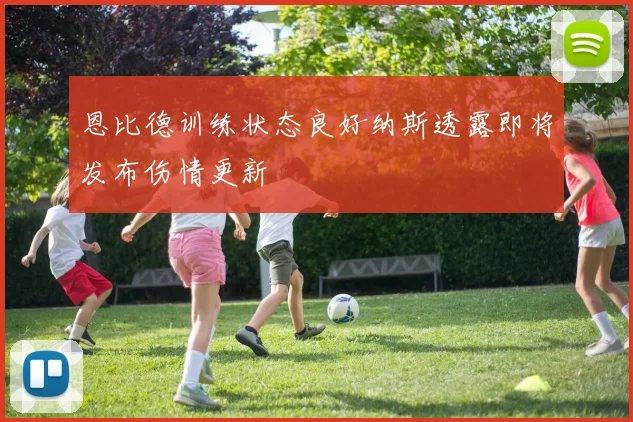 恩比德训练状态良好纳斯透露即将发布伤情更新