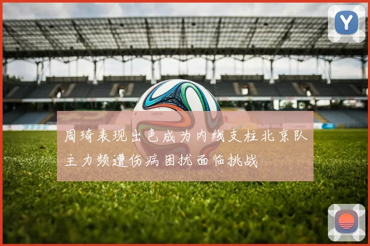 周琦表现出色成为内线支柱北京队主力频遭伤病困扰面临挑战
