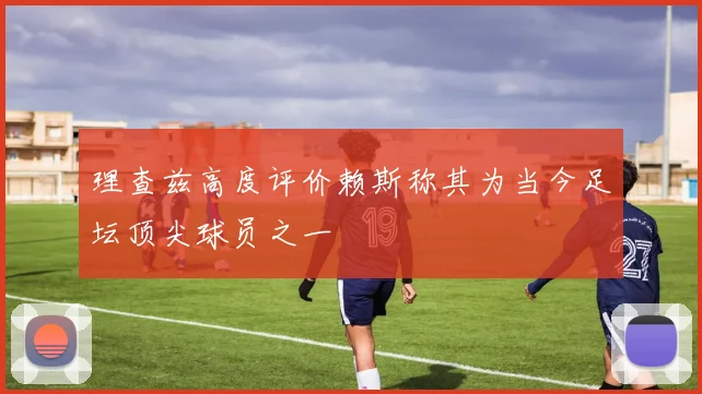理查兹高度评价赖斯称其为当今足坛顶尖球员之一