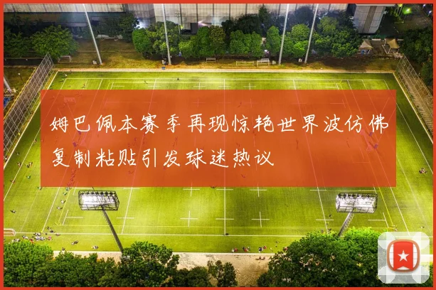 姆巴佩本赛季再现惊艳世界波仿佛复制粘贴引发球迷热议