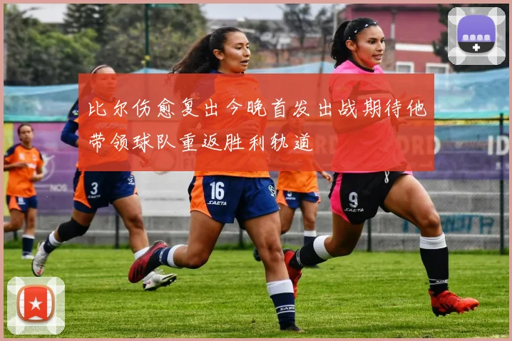 比尔伤愈复出今晚首发出战期待他带领球队重返胜利轨道