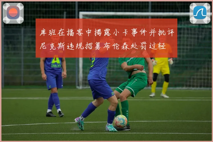 库班在播客中揭露小卡事件并批评尼克斯违规招募布伦森处罚过轻