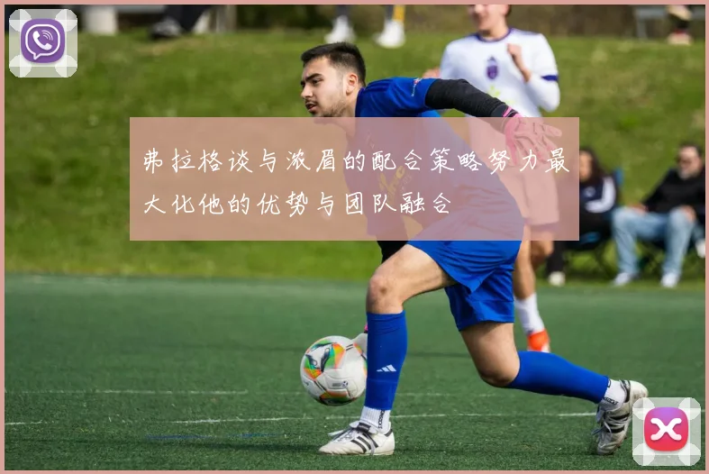 弗拉格谈与浓眉的配合策略努力最大化他的优势与团队融合