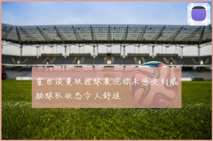 霍尔谈曼联控球表现称未感受到威胁球队状态令人舒适
