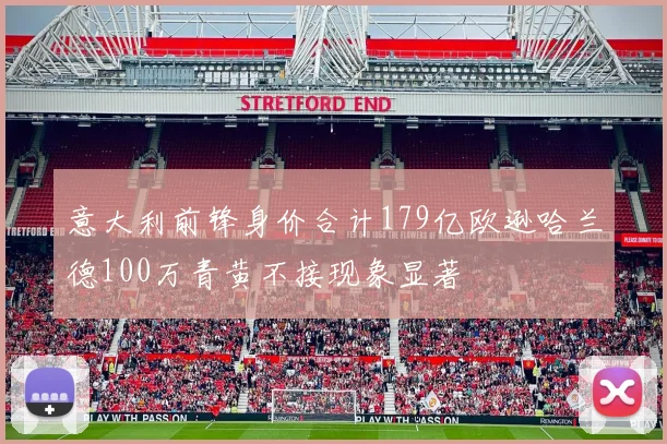意大利前锋身价合计179亿欧逊哈兰德100万青黄不接现象显著