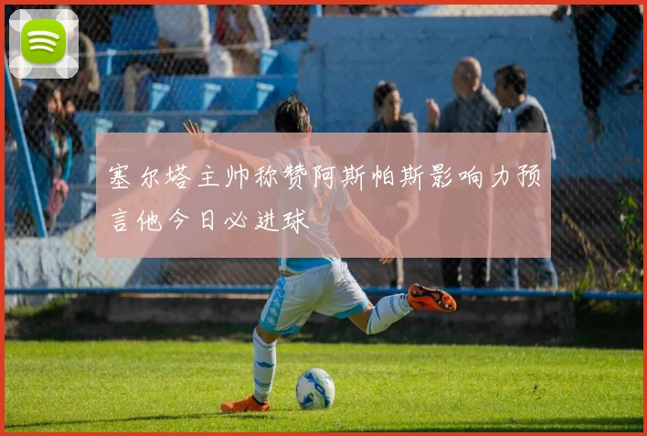 塞尔塔主帅称赞阿斯帕斯影响力预言他今日必进球