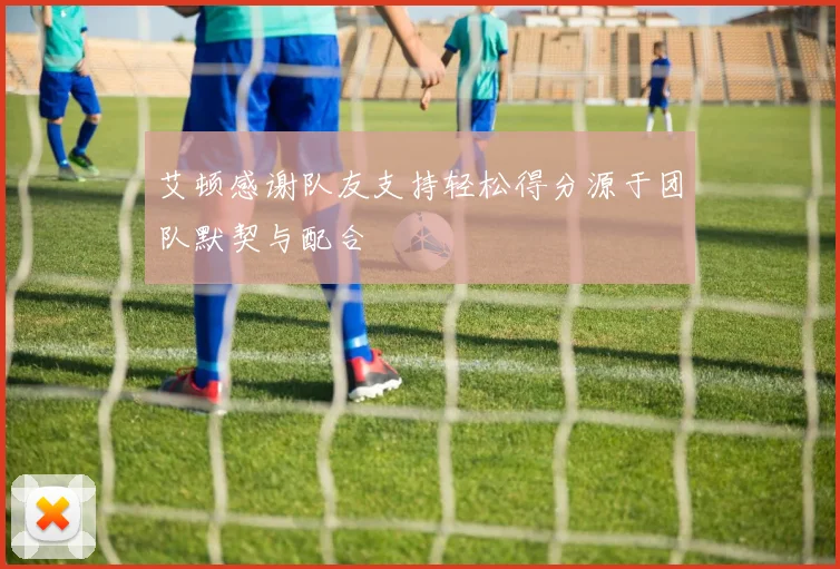 艾顿感谢队友支持轻松得分源于团队默契与配合