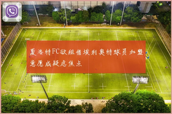 夏洛特FC欲租借埃利奥特球员加盟意愿成疑虑焦点