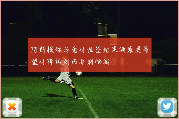 阿斯报称马竞对抽签结果满意更希望对阵热刺而非利物浦