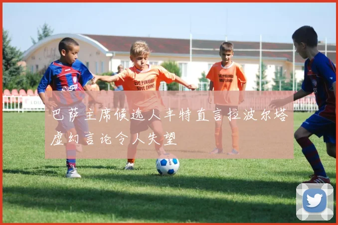 巴萨主席候选人丰特直言拉波尔塔虚幻言论令人失望