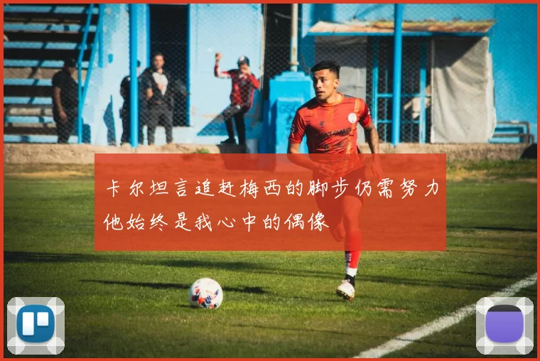 卡尔坦言追赶梅西的脚步仍需努力他始终是我心中的偶像