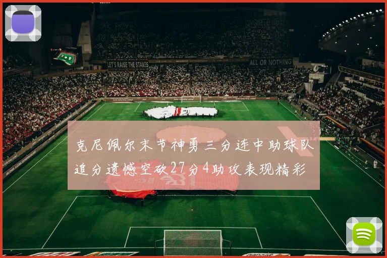 克尼佩尔末节神勇三分连中助球队追分遗憾空砍27分4助攻表现精彩