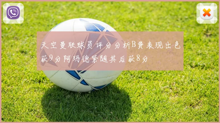 天空曼联球员评分分析B费表现出色获9分阿玛德紧随其后获8分