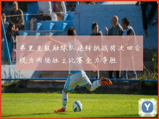 弗里克鼓励球队逆转挑战将次回合视为两场独立比赛全力争胜