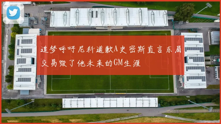追梦呼吁尼科道歉A史密斯直言东眉交易毁了他未来的GM生涯