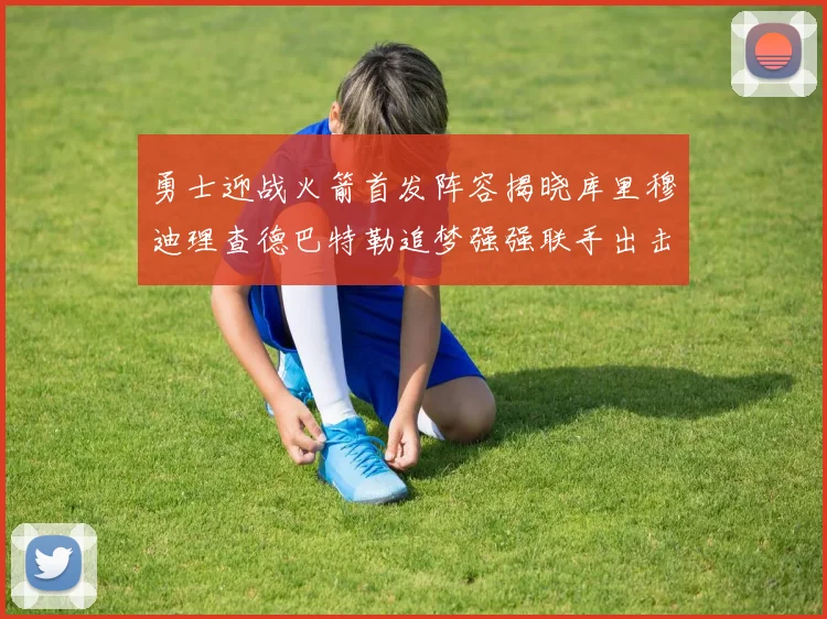 勇士迎战火箭首发阵容揭晓库里穆迪理查德巴特勒追梦强强联手出击