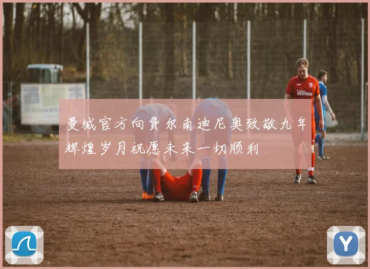 曼城官方向费尔南迪尼奥致敬九年辉煌岁月祝愿未来一切顺利